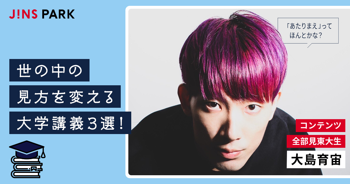 「コンテンツ全部見東大生」大島育宙が語る、世の中の見方を変える大学講義3選! JINS PARK 「コンテンツ全部見東大生」大島育宙が語る、世の中の見方を変える大学講義3選! JINS PARK