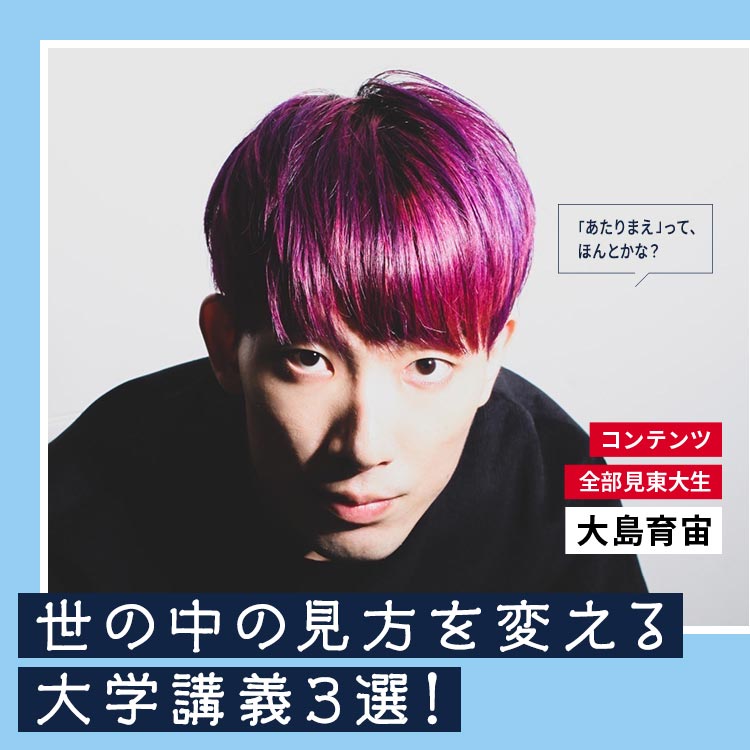 「コンテンツ全部見東大生」大島育宙が語る、世の中の見方を変える大学講義3選!