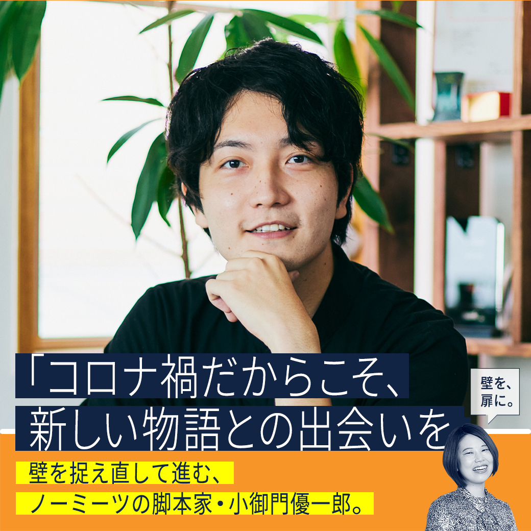 「コロナ禍だからこそ、新しい物語との出会いを」壁を捉え直して進む、ノーミーツの脚本家・小御門優一郎。