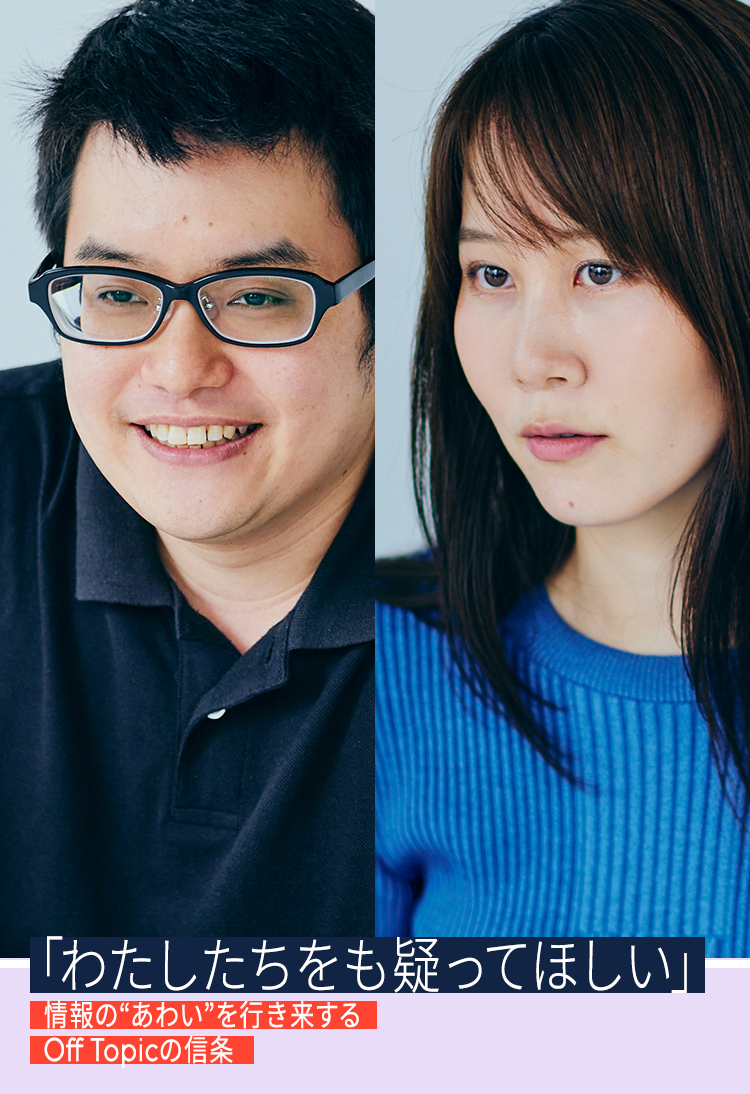 「わたしたちをも疑ってほしい」情報の“あわい”を行き来するOff Topicの信条