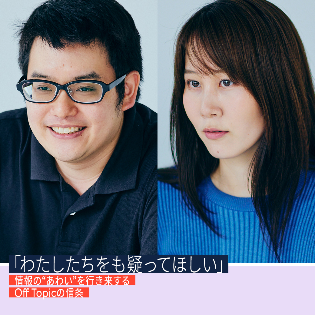 「わたしたちをも疑ってほしい」情報の“あわい”を行き来するOff Topicの信条