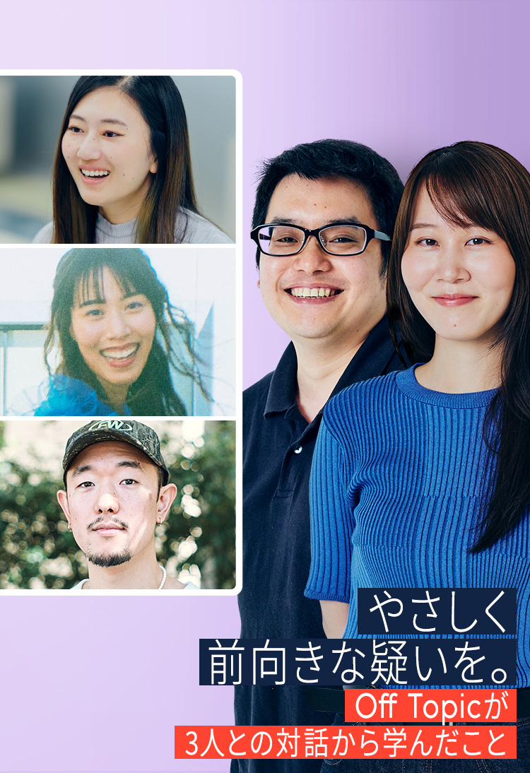 やさしく前向きな疑いを。Off Topicが3人との対話から学んだこと