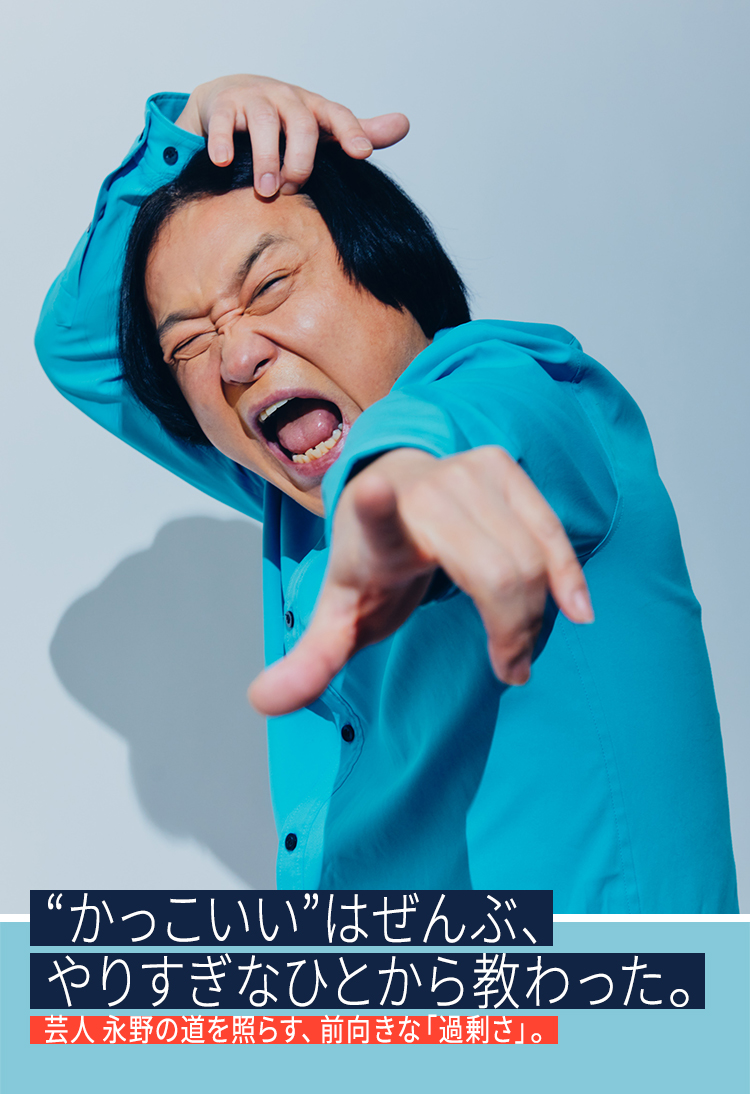 “かっこいい”はぜんぶ、やりすぎなひとから教わった。芸人 永野の道を照らす、前向きな「過剰さ」。