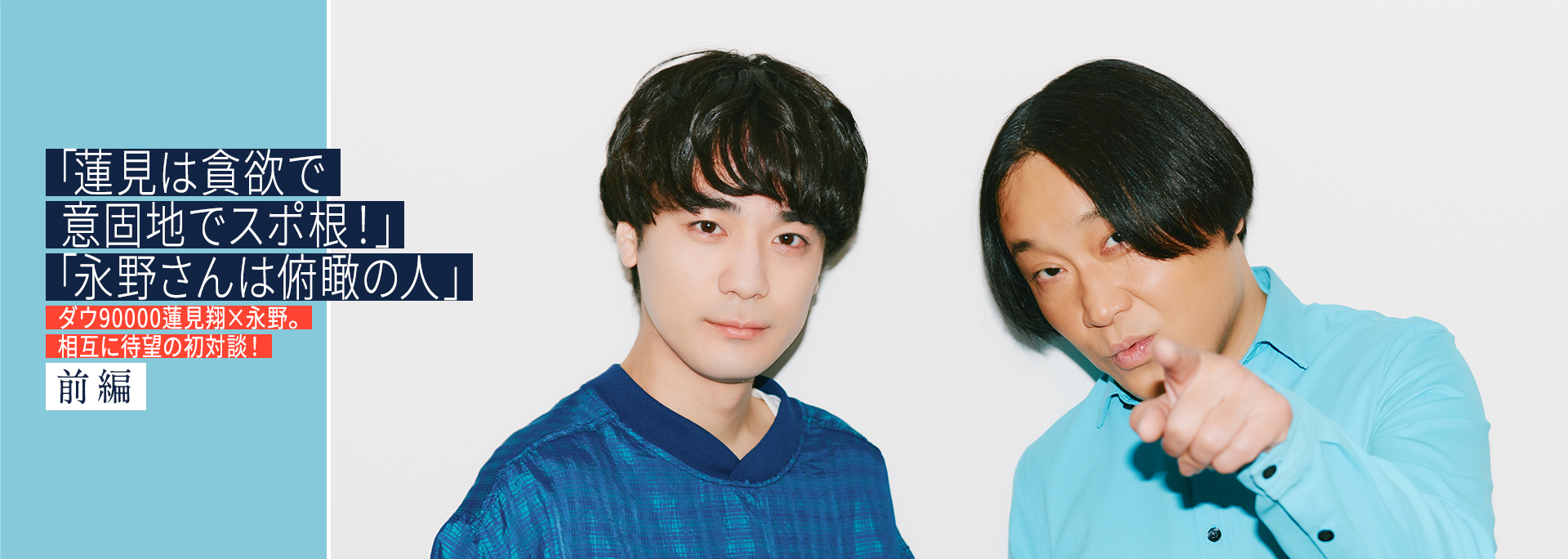 「蓮見は貪欲で意固地でスポ根！」「永野さんは俯瞰の人」ダウ90000蓮見翔×永野。相互に待望の初対談！