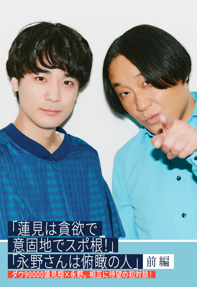 「蓮見は貪欲で意固地でスポ根！」「永野さんは俯瞰の人」ダウ90000蓮見翔×永野。相互に待望の初対談！